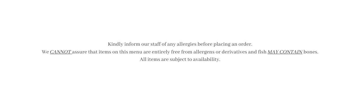 Kindly inform our staff of any allergies before placing an order We CANNOT assure that items on this menu are entirely free from allergens or derivatives and fish MAY CONTAIN bones All items are subject to availability